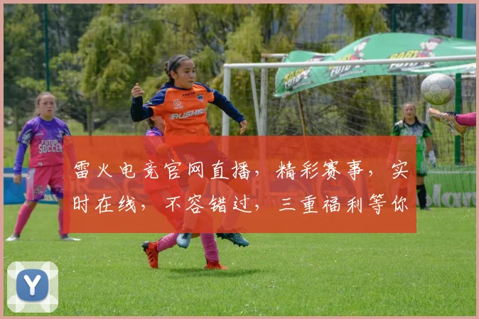 雷火电竞官网直播，精彩赛事，实时在线，不容错过，三重福利等你来