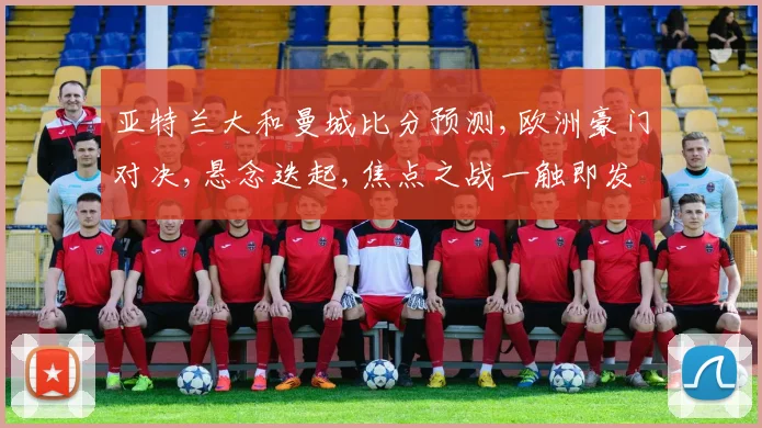 亚特兰大和曼城比分预测,欧洲豪门对决,悬念迭起,焦点之战一触即发,谁将笑到最后