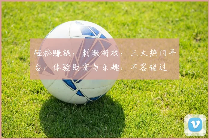 轻松赚钱，刺激游戏，三大热门平台，体验财富与乐趣，不容错过