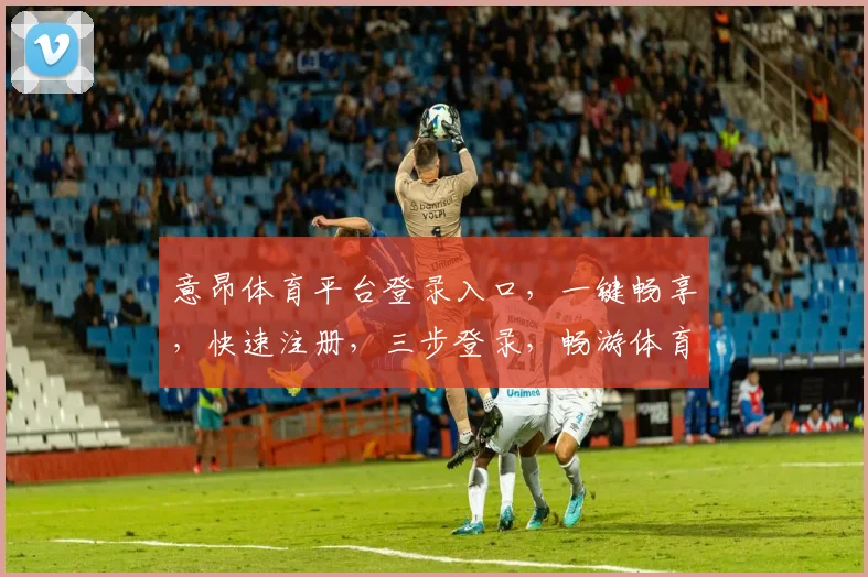 意昂体育平台登录入口，一键畅享，快速注册，三步登录，畅游体育世界，体验精彩不停