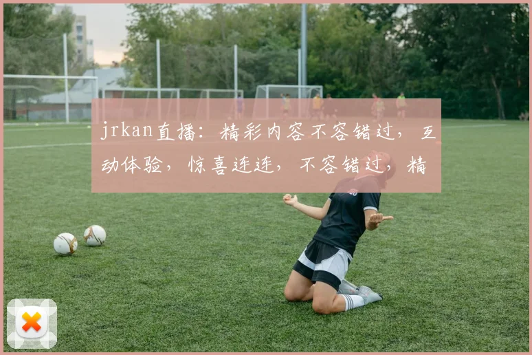 jrkan直播：精彩内容不容错过，互动体验，惊喜连连，不容错过，精彩不容错过