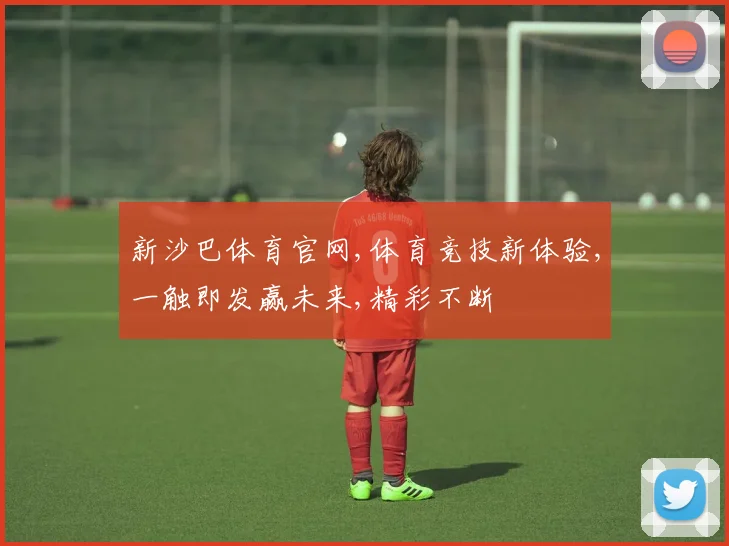 新沙巴体育官网,体育竞技新体验,一触即发赢未来,精彩不断