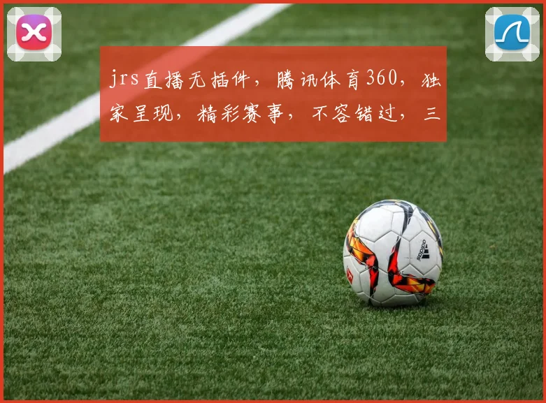 jrs直播无插件，腾讯体育360，独家呈现，精彩赛事，不容错过，三重惊喜，等你来战