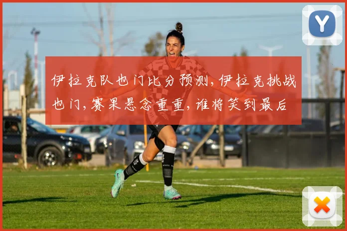 伊拉克队也门比分预测,伊拉克挑战也门,赛果悬念重重,谁将笑到最后