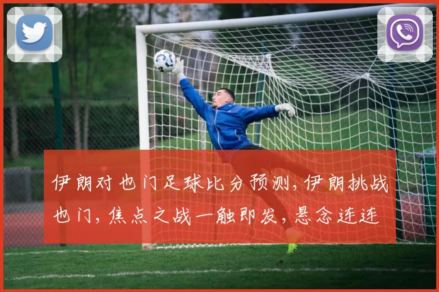 伊朗对也门足球比分预测,伊朗挑战也门,焦点之战一触即发,悬念连连