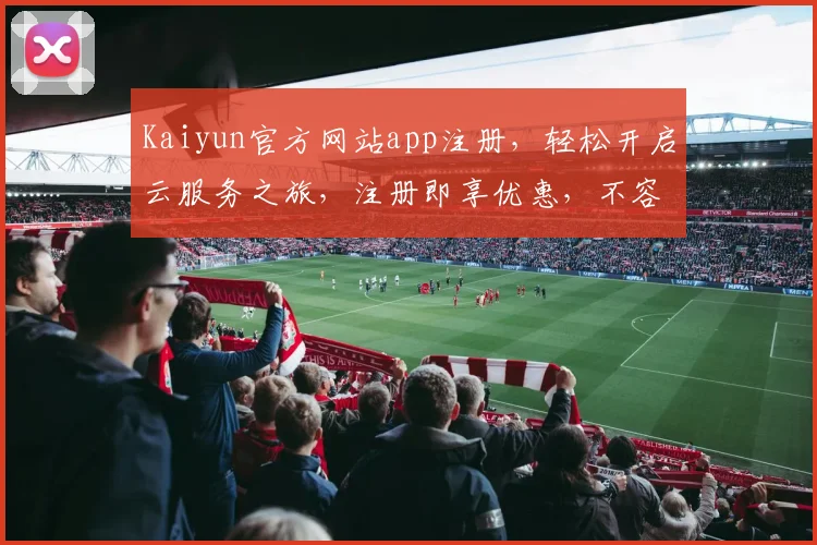 Kaiyun官方网站app注册，轻松开启云服务之旅，注册即享优惠，不容错过，立即加入