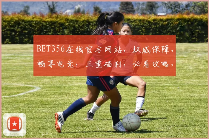 BET356在线官方网站，权威保障，畅享电竞，三重福利，必看攻略，速来体验