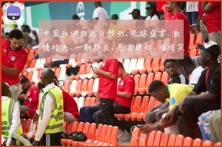 中国和伊朗比分预测,足球盛宴,激情对决,一触即发,悬念迭起,谁将笑到最后