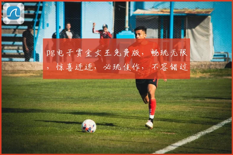 pg电子赏金女王免费版，畅玩无限，惊喜连连，必玩佳作，不容错过，体验非凡